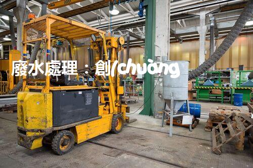 廢水處理：創(chuàng)新技術(shù)與環(huán)境保護，解密清潔水資源的奇跡！